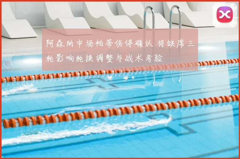 阿森纳中场帕蒂伤停确认 将缺席三轮影响轮换调整与战术考验