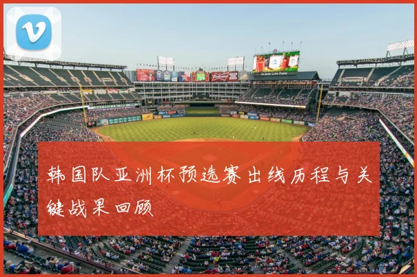 韩国队亚洲杯预选赛出线历程与关键战果回顾