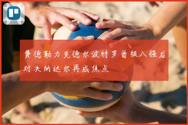 费德勒力克德尔波特罗晋级八强后对决纳达尔再成焦点