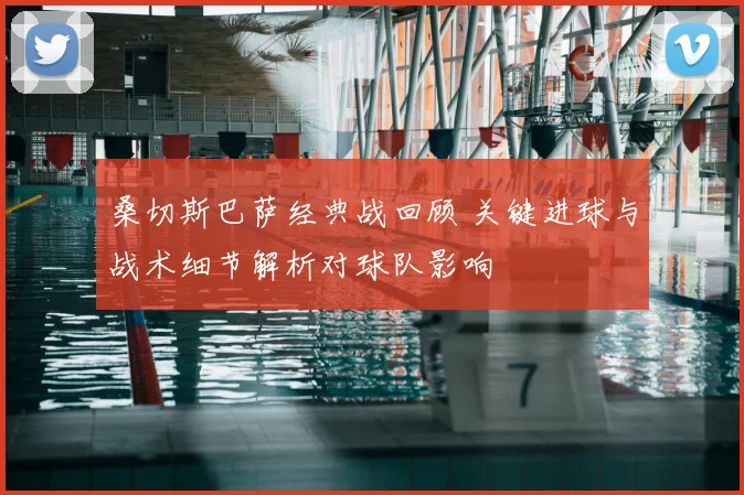 桑切斯巴萨经典战回顾 关键进球与战术细节解析对球队影响