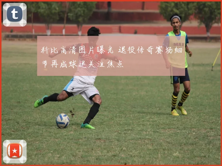 科比高清图片曝光 退役传奇赛场细节再成球迷关注焦点
