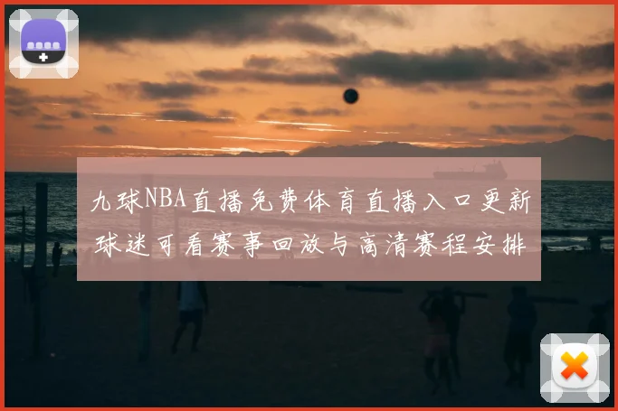 九球NBA直播免费体育直播入口更新 球迷可看赛事回放与高清赛程安排