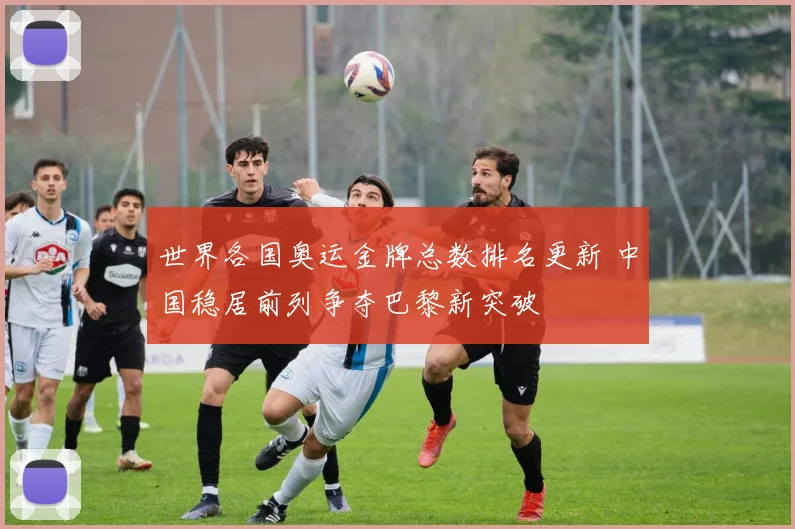 世界各国奥运金牌总数排名更新 中国稳居前列争夺巴黎新突破