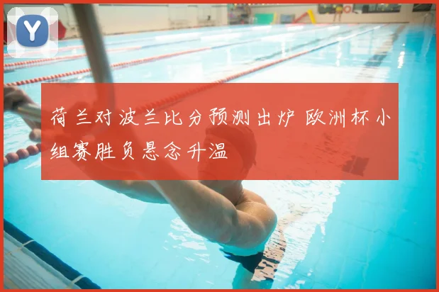 荷兰对波兰比分预测出炉 欧洲杯小组赛胜负悬念升温