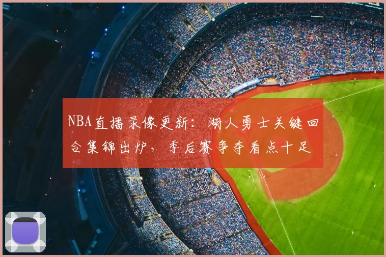 NBA直播录像更新:湖人勇士关键回合集锦出炉,季后赛争夺看点十足