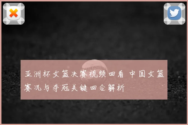 亚洲杯女篮决赛视频回看 中国女篮赛况与夺冠关键回合解析