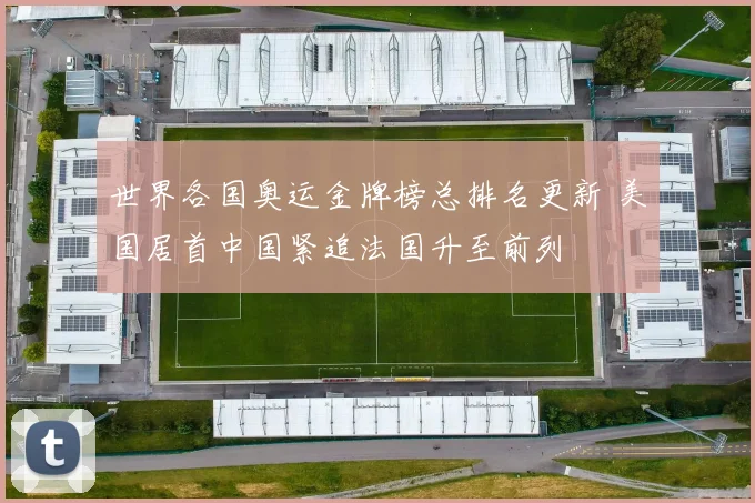 世界各国奥运金牌榜总排名更新 美国居首中国紧追法国升至前列