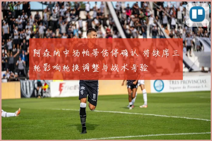 阿森纳中场帕蒂伤停确认 将缺席三轮影响轮换调整与战术考验