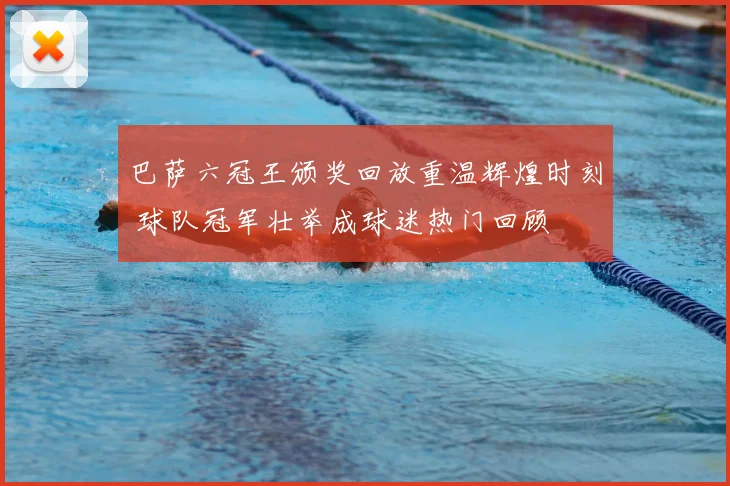 巴萨六冠王颁奖回放重温辉煌时刻 球队冠军壮举成球迷热门回顾