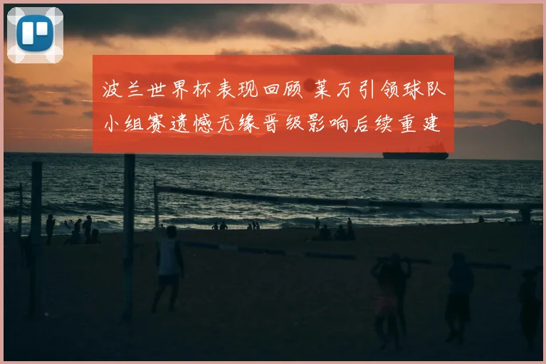 波兰世界杯表现回顾 莱万引领球队小组赛遗憾无缘晋级影响后续重建