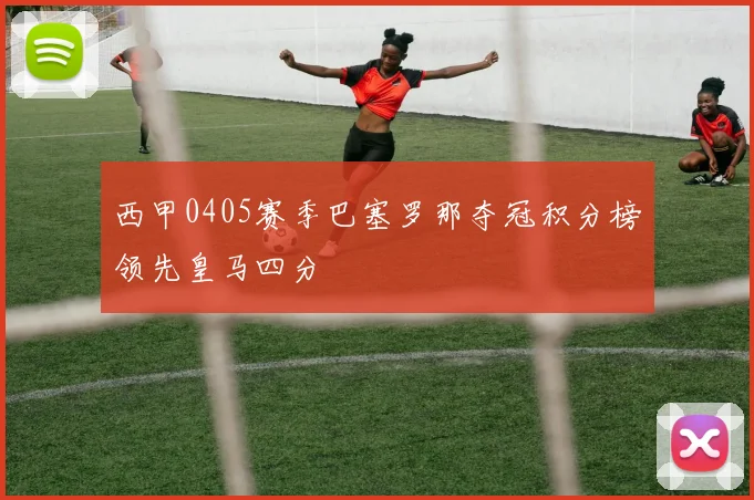 西甲0405赛季巴塞罗那夺冠积分榜领先皇马四分