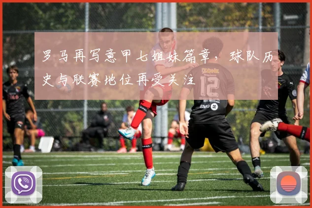 罗马再写意甲七姐妹篇章，球队历史与联赛地位再受关注