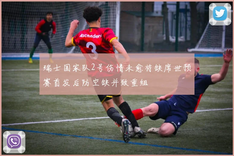 瑞士国家队2号伤情未愈将缺席世预赛首发后防空缺并致重组