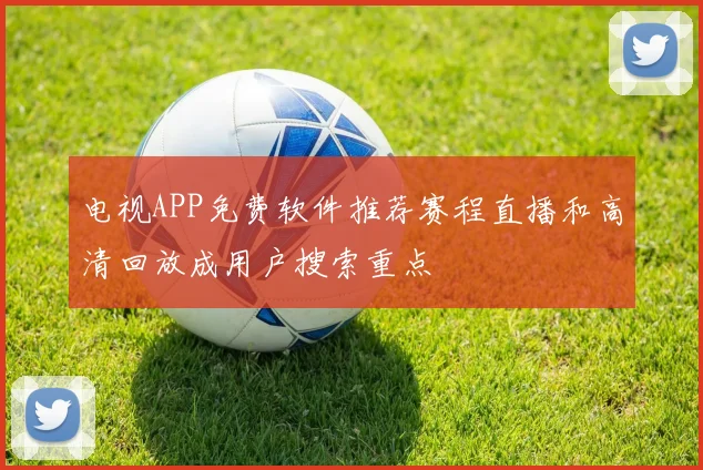 电视APP免费软件推荐赛程直播和高清回放成用户搜索重点