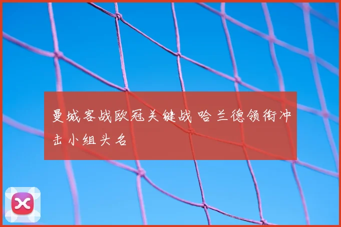 曼城客战欧冠关键战 哈兰德领衔冲击小组头名