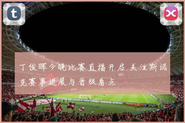 丁俊晖今晚比赛直播开启 关注斯诺克赛事进展与晋级看点