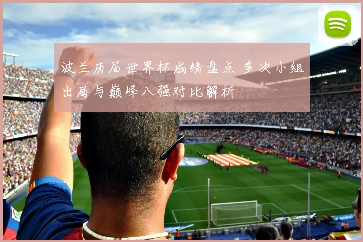 波兰历届世界杯成绩盘点 多次小组出局与巅峰八强对比解析