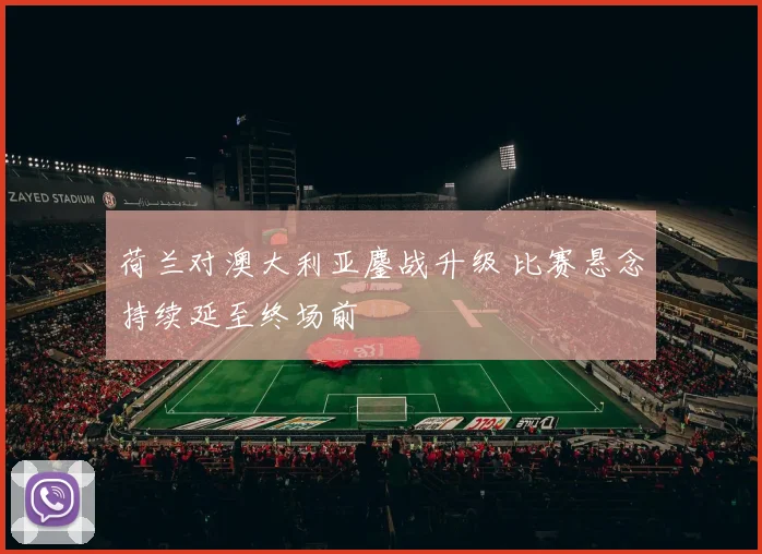 荷兰对澳大利亚鏖战升级 比赛悬念持续延至终场前