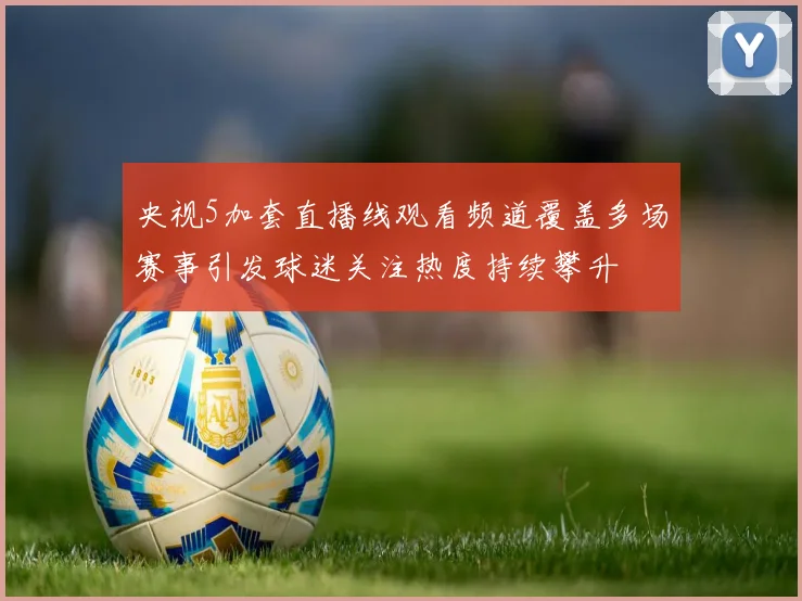 央视5加套直播线观看频道覆盖多场赛事引发球迷关注热度持续攀升