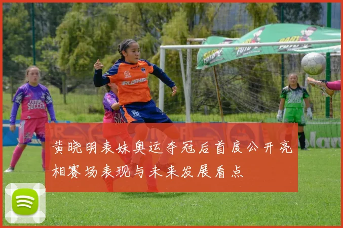 黄晓明表妹奥运夺冠后首度公开亮相赛场表现与未来发展看点
