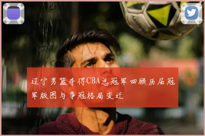 辽宁男篮夺得CBA总冠军回顾历届冠军版图与争冠格局变迁