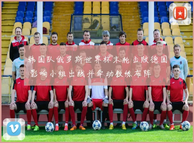 韩国队俄罗斯世界杯末轮击败德国 影响小组出线并牵动教练布阵