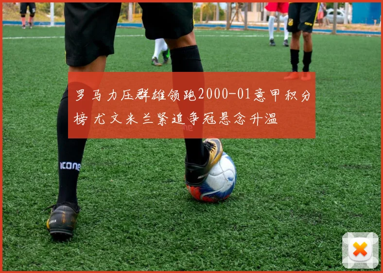 罗马力压群雄领跑2000-01意甲积分榜 尤文米兰紧追争冠悬念升温
