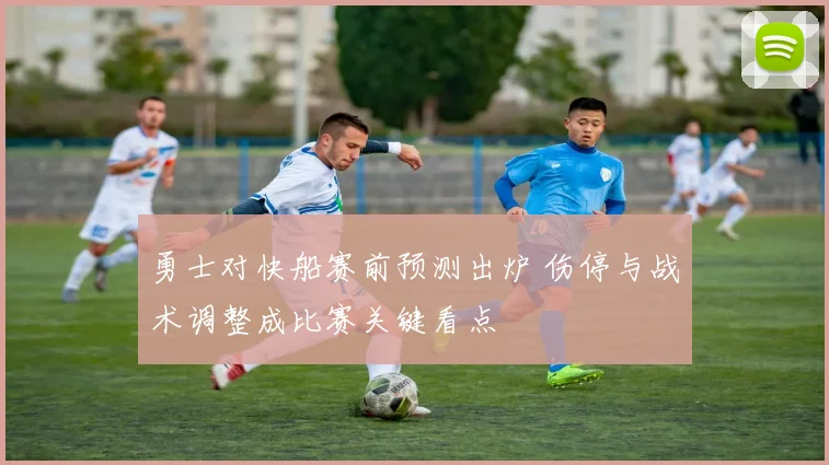 勇士对快船赛前预测出炉 伤停与战术调整成比赛关键看点