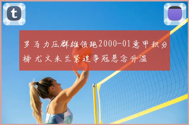 罗马力压群雄领跑2000-01意甲积分榜 尤文米兰紧追争冠悬念升温