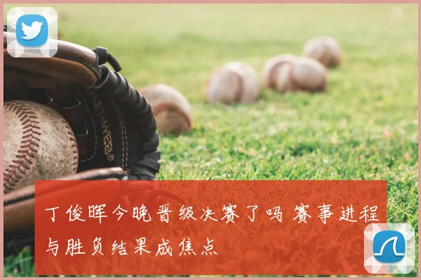 丁俊晖今晚晋级决赛了吗 赛事进程与胜负结果成焦点