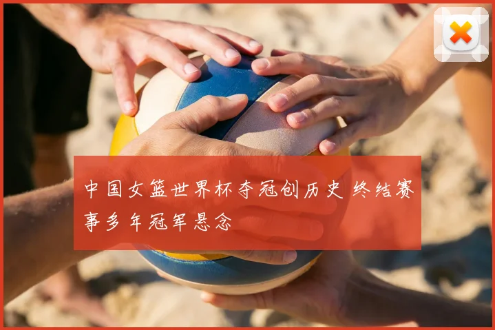 中国女篮世界杯夺冠创历史 终结赛事多年冠军悬念