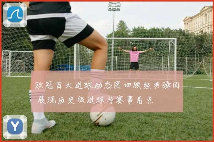 欧冠百大进球动态图回顾经典瞬间 展现历史级进球与赛事看点
