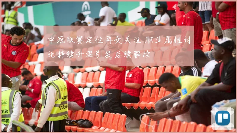 中冠联赛定位再受关注 职业属性讨论持续升温引发后续解读