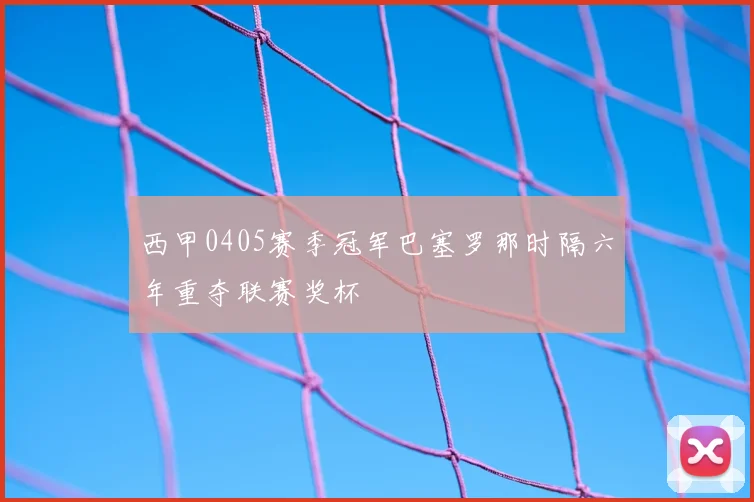 西甲0405赛季冠军巴塞罗那时隔六年重夺联赛奖杯