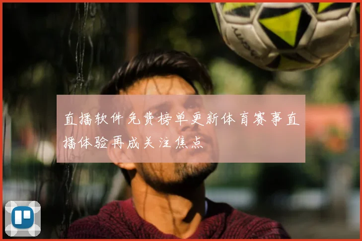 直播软件免费榜单更新体育赛事直播体验再成关注焦点