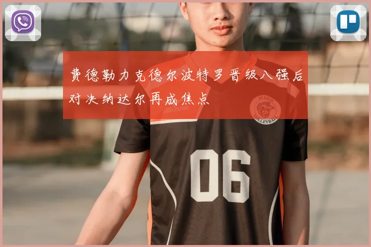 费德勒力克德尔波特罗晋级八强后对决纳达尔再成焦点