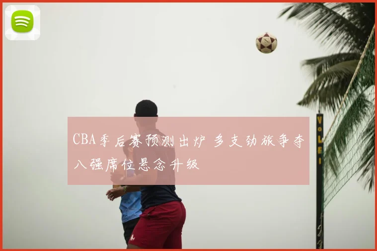 CBA季后赛预测出炉 多支劲旅争夺八强席位悬念升级