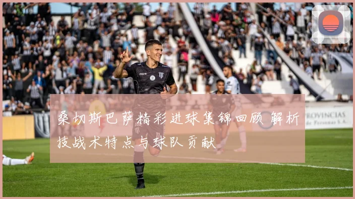 桑切斯巴萨精彩进球集锦回顾 解析技战术特点与球队贡献